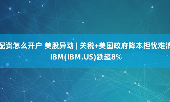 配资怎么开户 美股异动 | 关税+美国政府降本担忧难消 IBM(IBM.US)跌超8%