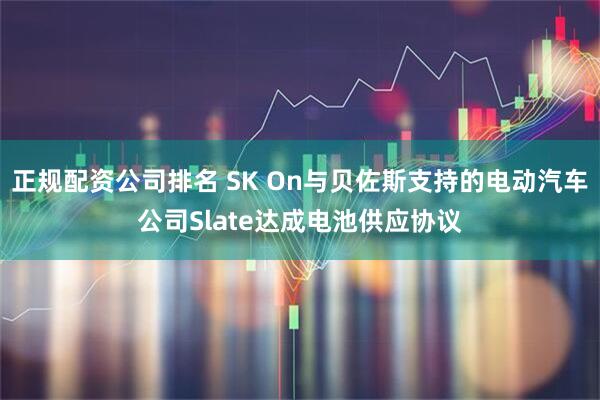 正规配资公司排名 SK On与贝佐斯支持的电动汽车公司Slate达成电池供应协议