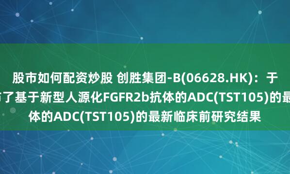 股市如何配资炒股 创胜集团-B(06628.HK)：于AACR 2025上公布了基于新型人源化FGFR2b抗体的ADC(TST105)的最新临床前研究结果
