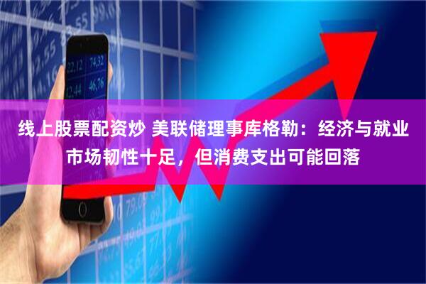 线上股票配资炒 美联储理事库格勒：经济与就业市场韧性十足，但消费支出可能回落