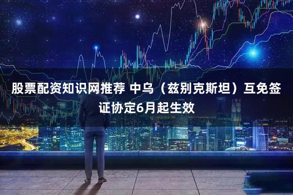 股票配资知识网推荐 中乌（兹别克斯坦）互免签证协定6月起生效