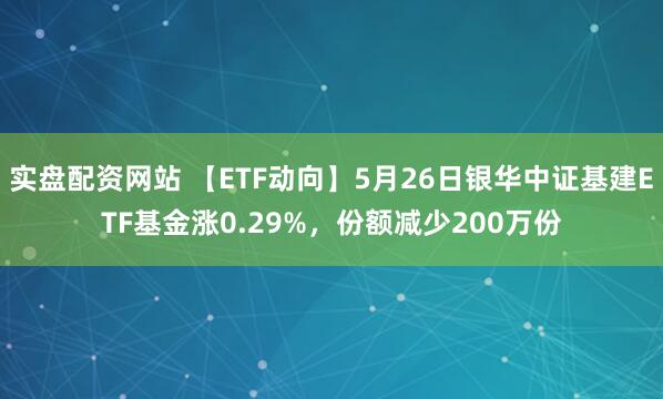 实盘配资网站 【ETF动向】5月26日银华中证基建ETF基金涨0.29%，份额减少200万份