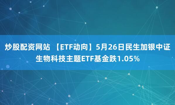 炒股配资网站 【ETF动向】5月26日民生加银中证生物科技主题ETF基金跌1.05%