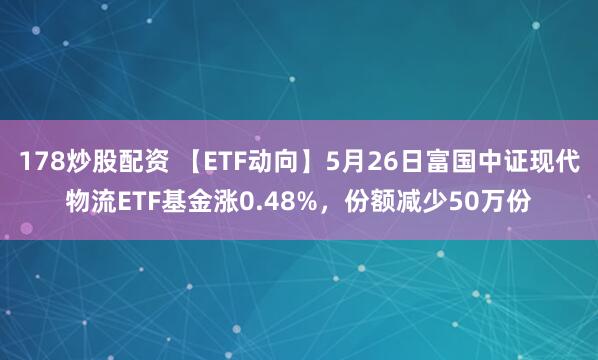 178炒股配资 【ETF动向】5月26日富国中证现代物流ETF基金涨0.48%，份额减少50万份