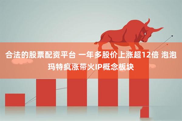 合法的股票配资平台 一年多股价上涨超12倍 泡泡玛特疯涨带火IP概念板块
