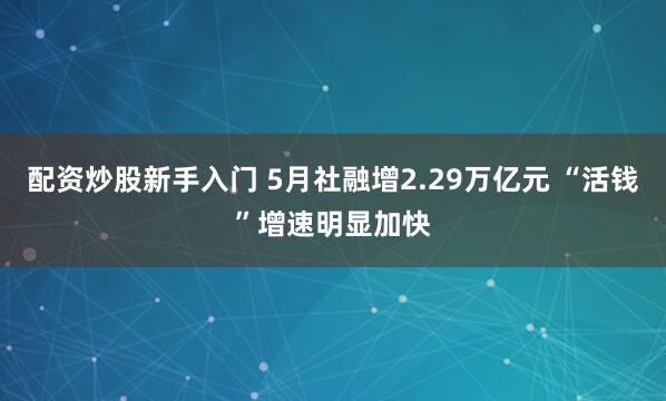 配资炒股新手入门 5月社融增2.29万亿元 “活钱”增速明显加快