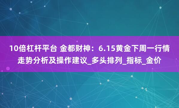 10倍杠杆平台 金都财神：6.15黄金下周一行情走势分析及操作建议_多头排列_指标_金价