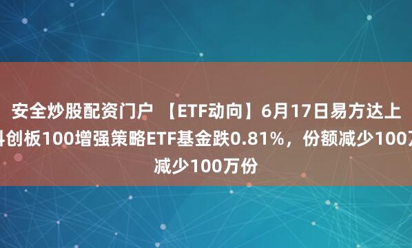 安全炒股配资门户 【ETF动向】6月17日易方达上证科创板100增强策略ETF基金跌0.81%，份额减少100万份