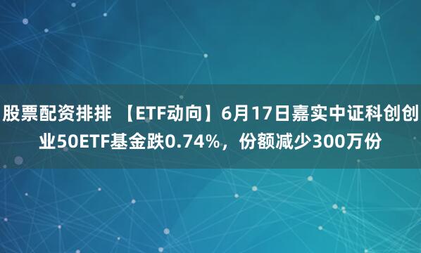 股票配资排排 【ETF动向】6月17日嘉实中证科创创业50ETF基金跌0.74%，份额减少300万份