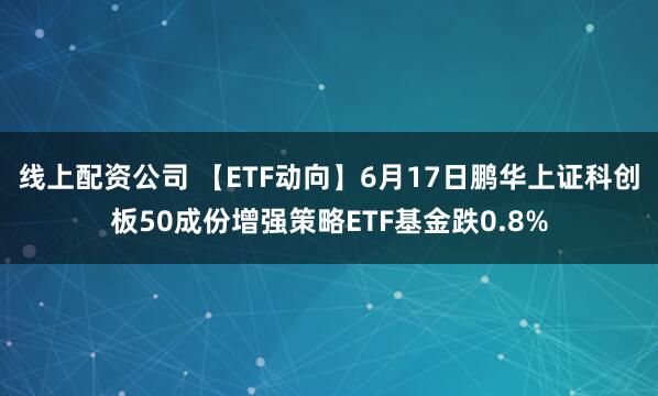 线上配资公司 【ETF动向】6月17日鹏华上证科创板50成份增强策略ETF基金跌0.8%
