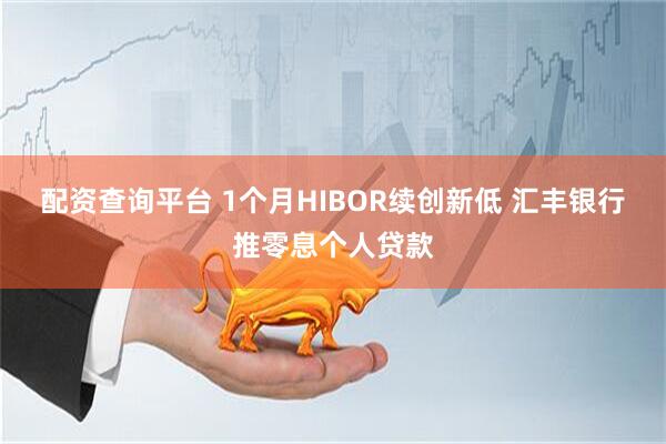 配资查询平台 1个月HIBOR续创新低 汇丰银行推零息个人贷款