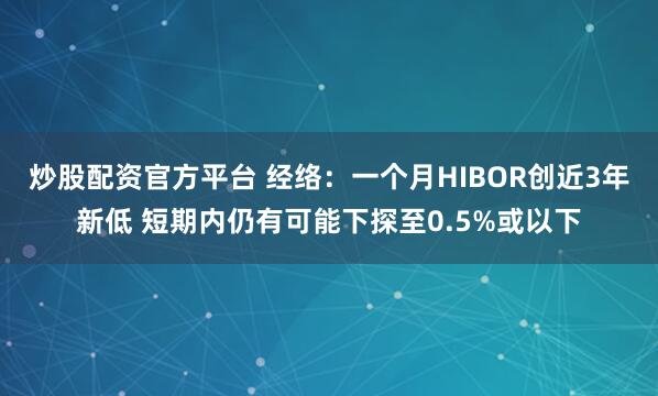 炒股配资官方平台 经络：一个月HIBOR创近3年新低 短期内仍有可能下探至0.5%或以下