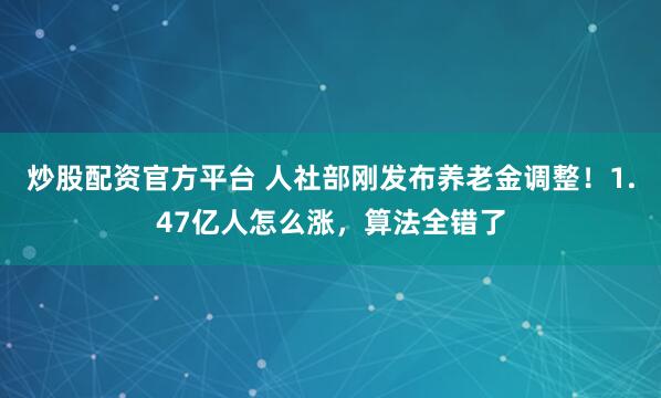 炒股配资官方平台 人社部刚发布养老金调整！1.47亿人怎么涨，算法全错了