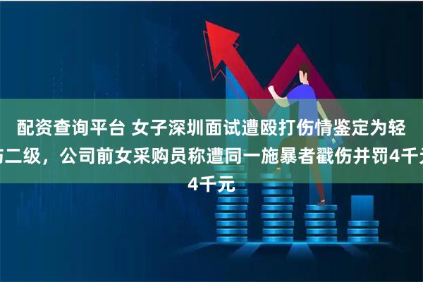配资查询平台 女子深圳面试遭殴打伤情鉴定为轻伤二级，公司前女采购员称遭同一施暴者戳伤并罚4千元