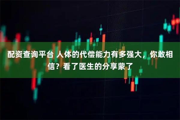 配资查询平台 人体的代偿能力有多强大，你敢相信？看了医生的分享蒙了