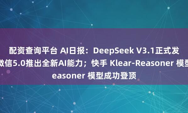 配资查询平台 AI日报：DeepSeek V3.1正式发布；企业微信5.0推出全新AI能力；快手 Klear-Reasoner 模型成功登顶
