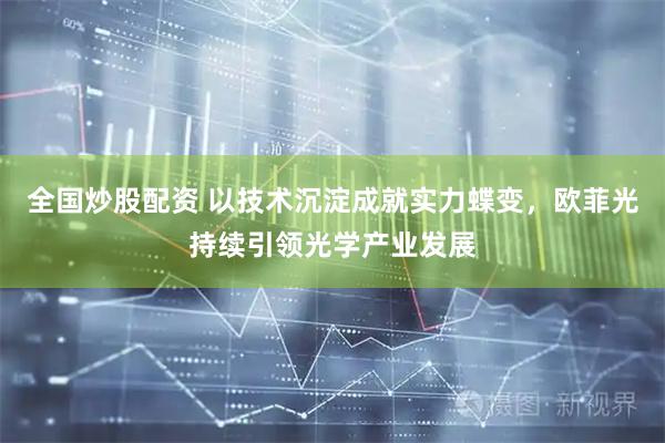 全国炒股配资 以技术沉淀成就实力蝶变，欧菲光持续引领光学产业发展