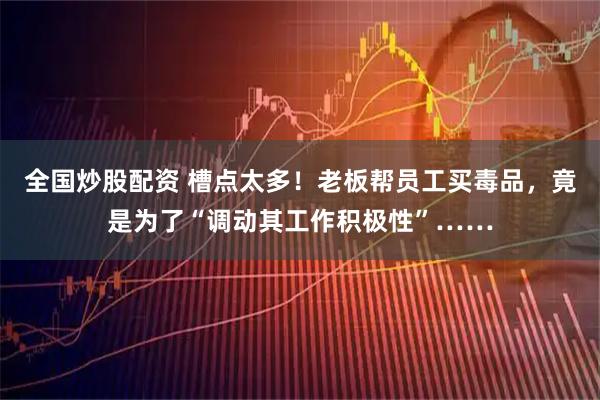全国炒股配资 槽点太多！老板帮员工买毒品，竟是为了“调动其工作积极性”……