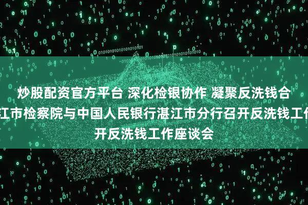炒股配资官方平台 深化检银协作 凝聚反洗钱合力——湛江市检察院与中国人民银行湛江市分行召开反洗钱工作座谈会