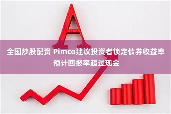 全国炒股配资 Pimco建议投资者锁定债券收益率 预计回报率超过现金