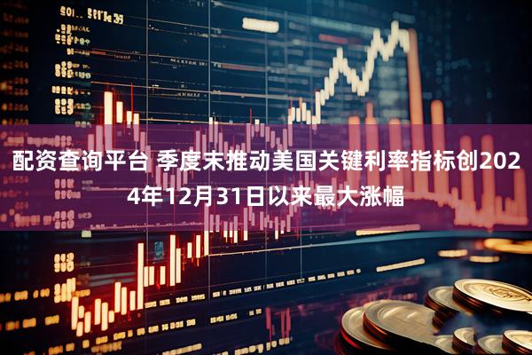 配资查询平台 季度末推动美国关键利率指标创2024年12月31日以来最大涨幅