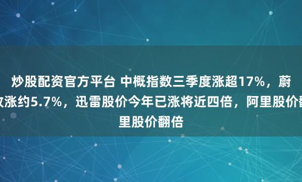 炒股配资官方平台 中概指数三季度涨超17%，蔚来收涨约5.7%，迅雷股价今年已涨将近四倍，阿里股价翻倍