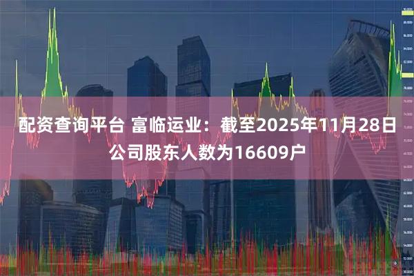 配资查询平台 富临运业：截至2025年11月28日公司股东人数为16609户