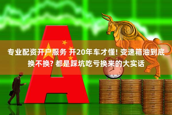 专业配资开户服务 开20年车才懂! 变速箱油到底换不换? 都是踩坑吃亏换来的大实话