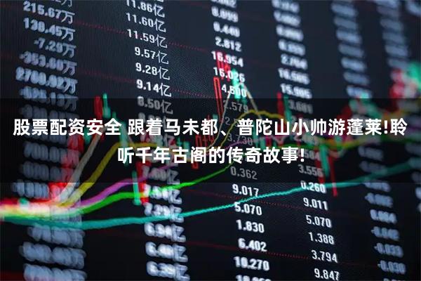 股票配资安全 跟着马未都、普陀山小帅游蓬莱!聆听千年古阁的传奇故事!