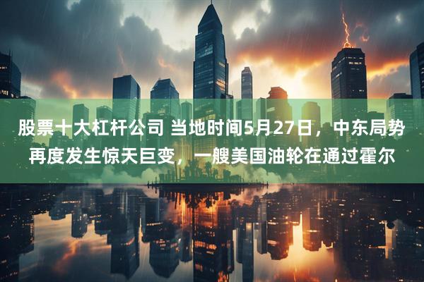 股票十大杠杆公司 当地时间5月27日，中东局势再度发生惊天巨变，一艘美国油轮在通过霍尔